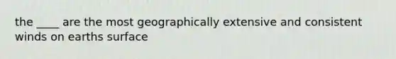 the ____ are the most geographically extensive and consistent winds on earths surface