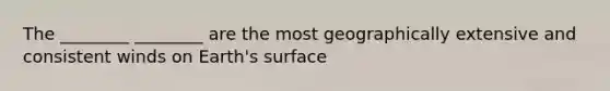 The ________ ________ are the most geographically extensive and consistent winds on Earth's surface