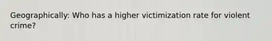 Geographically: Who has a higher victimization rate for violent crime?