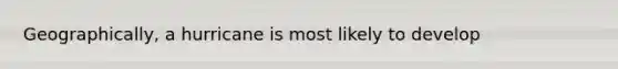 Geographically, a hurricane is most likely to develop