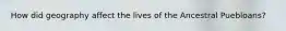 How did geography affect the lives of the Ancestral Puebloans?