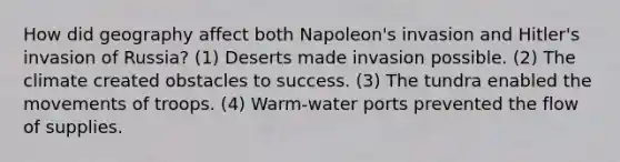 How did geography affect both Napoleon's invasion and Hitler's invasion of Russia? (1) Deserts made invasion possible. (2) The climate created obstacles to success. (3) The tundra enabled the movements of troops. (4) Warm-water ports prevented the flow of supplies.