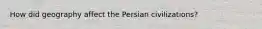 How did geography affect the Persian civilizations?