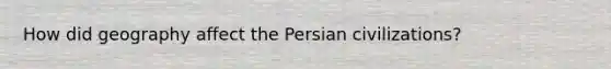 How did geography affect the Persian civilizations?