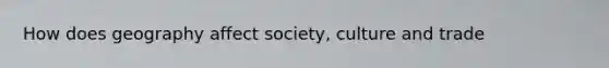 How does geography affect society, culture and trade