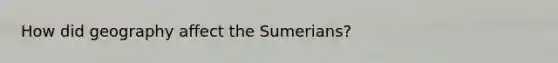 How did geography affect the Sumerians?