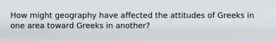 How might geography have affected the attitudes of Greeks in one area toward Greeks in another?