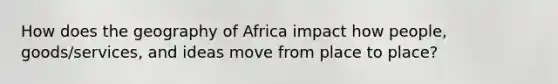 How does the geography of Africa impact how people, goods/services, and ideas move from place to place?