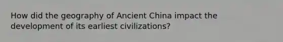 How did the geography of Ancient China impact the development of its earliest civilizations?