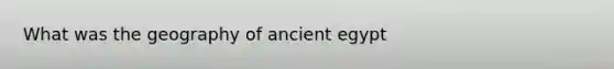 What was the geography of ancient egypt