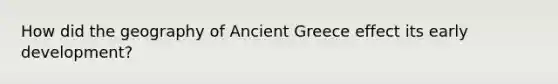 How did the geography of Ancient Greece effect its early development?