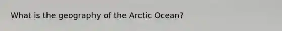 What is the geography of the Arctic Ocean?