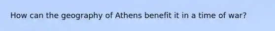 How can the geography of Athens benefit it in a time of war?