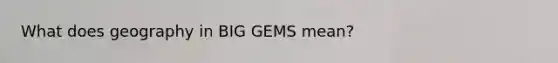 What does geography in BIG GEMS mean?