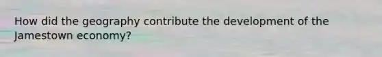 How did the geography contribute the development of the Jamestown economy?