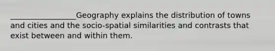 _________________Geography explains the distribution of towns and cities and the socio-spatial similarities and contrasts that exist between and within them.