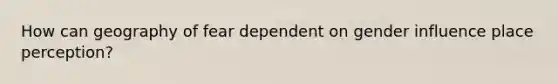 How can geography of fear dependent on gender influence place perception?