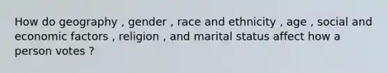 How do geography , gender , race and ethnicity , age , social and economic factors , religion , and marital status affect how a person votes ?