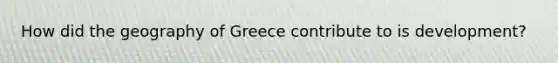 How did the geography of Greece contribute to is development?