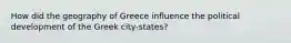 How did the geography of Greece influence the political development of the Greek city-states?