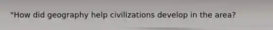 "How did geography help civilizations develop in the area?