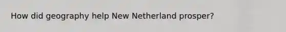 How did geography help New Netherland prosper?