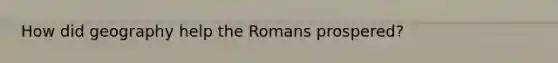 How did geography help the Romans prospered?