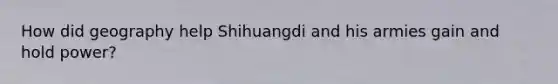 How did geography help Shihuangdi and his armies gain and hold power?