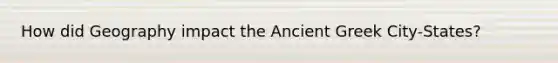 How did Geography impact the Ancient Greek City-States?