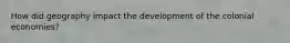 How did geography impact the development of the colonial economies?