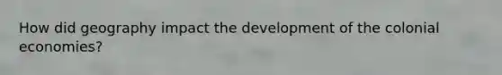 How did geography impact the development of the colonial economies?