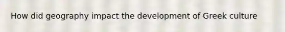 How did geography impact the development of Greek culture
