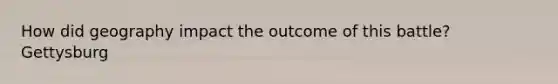 How did geography impact the outcome of this battle? Gettysburg