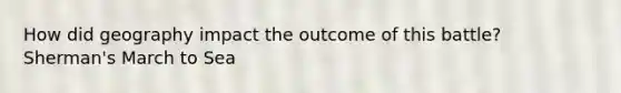 How did geography impact the outcome of this battle? Sherman's March to Sea