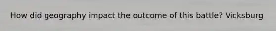 How did geography impact the outcome of this battle? Vicksburg