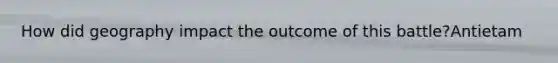 How did geography impact the outcome of this battle?Antietam