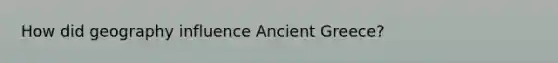 How did geography influence Ancient Greece?