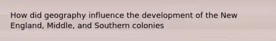 How did geography influence the development of the New England, Middle, and Southern colonies