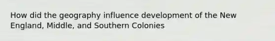 How did the geography influence development of the New England, Middle, and Southern Colonies