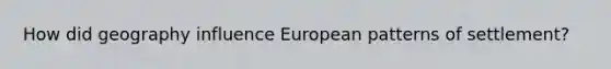 How did geography influence European patterns of settlement?