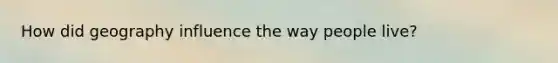 How did geography influence the way people live?
