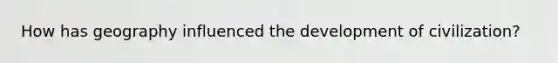 How has geography influenced the development of civilization?