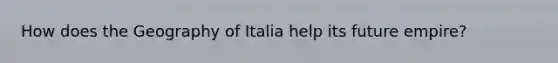 How does the Geography of Italia help its future empire?