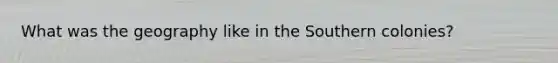 What was the geography like in the Southern colonies?