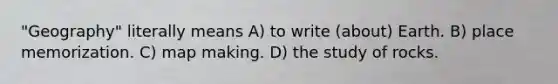 "Geography" literally means A) to write (about) Earth. B) place memorization. C) map making. D) the study of rocks.