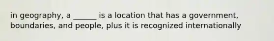 in geography, a ______ is a location that has a government, boundaries, and people, plus it is recognized internationally