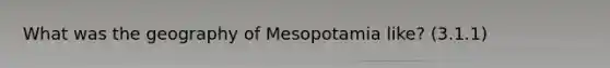 What was the geography of Mesopotamia like? (3.1.1)