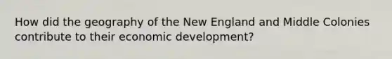 How did the geography of the New England and Middle Colonies contribute to their economic development?