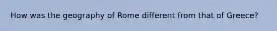 How was the geography of Rome different from that of Greece?