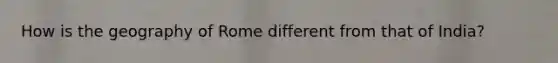 How is the geography of Rome different from that of India?